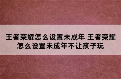 王者荣耀怎么设置未成年 王者荣耀怎么设置未成年不让孩子玩